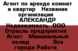 Агент по аренде комнат и квартир › Название организации ­ АЛЕКСАНДР Недвижимость, ООО › Отрасль предприятия ­ Агент › Минимальный оклад ­ 30 000 - Все города Работа » Вакансии   . Калининградская обл.,Светловский городской округ 